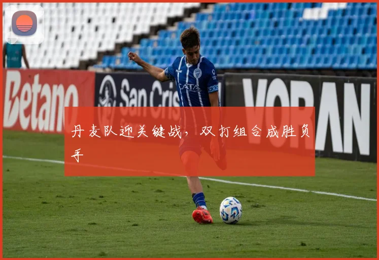 丹麦队迎关键战，双打组合成胜负手 - 天下足球网推荐