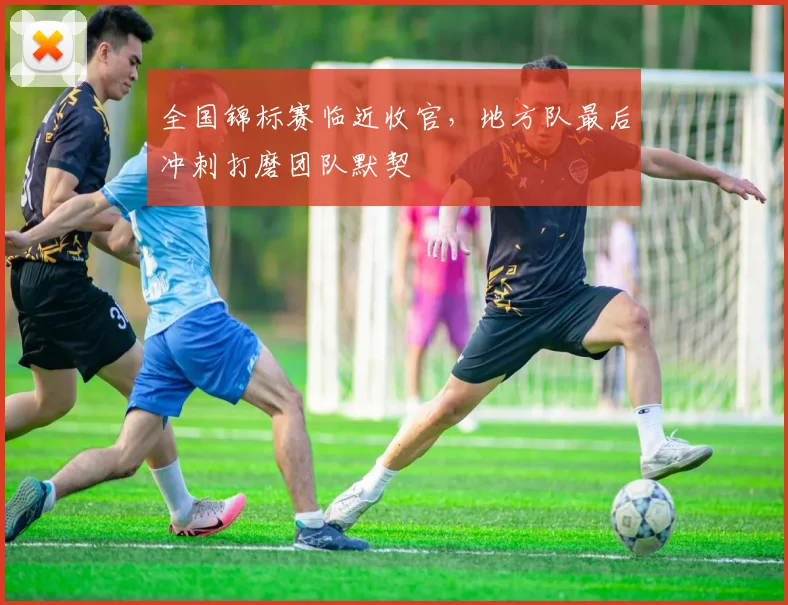 全国锦标赛临近收官，地方队最后冲刺打磨团队默契 - 天下足球网推荐