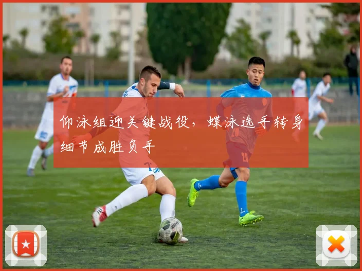 仰泳组迎关键战役，蝶泳选手转身细节成胜负手 - 天下足球网推荐