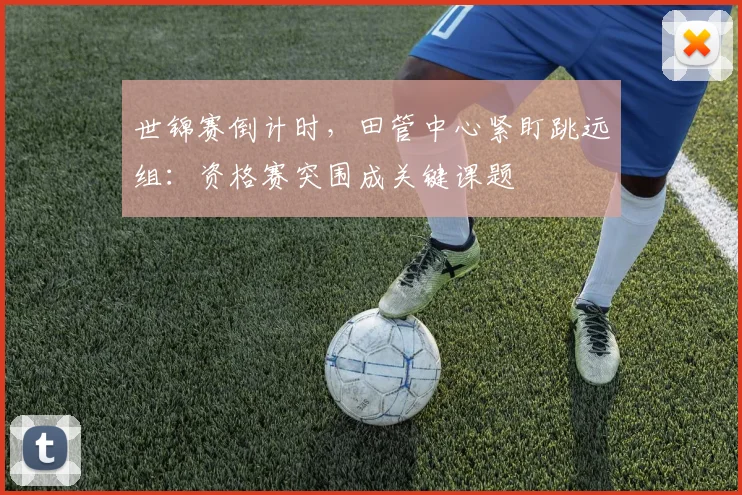 世锦赛倒计时,田管中心紧盯跳远组:资格赛突围成关键课题 - 天下足球网推荐