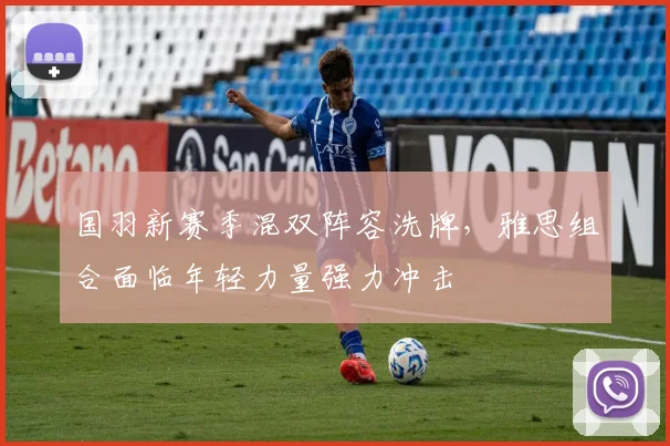 国羽新赛季混双阵容洗牌，雅思组合面临年轻力量强力冲击 - 天下足球网资讯