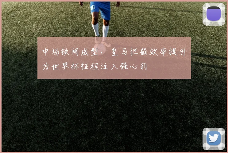 中场铁闸成型，皇马拦截效率提升为世界杯征程注入强心剂 - 天下足球网推荐