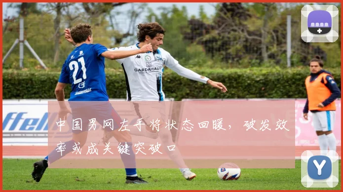 中国男网左手将状态回暖,破发效率或成关键突破口 - 天下足球网推荐