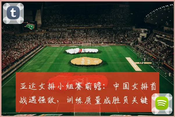 亚运女排小组赛前瞻:中国女排首战遇强敌,训练质量成胜负关键 - 天下足球网推荐