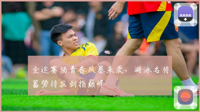 全运赛场青春风暴来袭，游泳名将蓄势待发剑指巅峰 - 天下足球网推荐