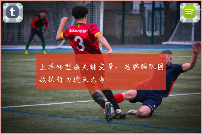 上单转型成关键变量,老牌强队团战执行力迎来大考 - 天下足球网推荐
