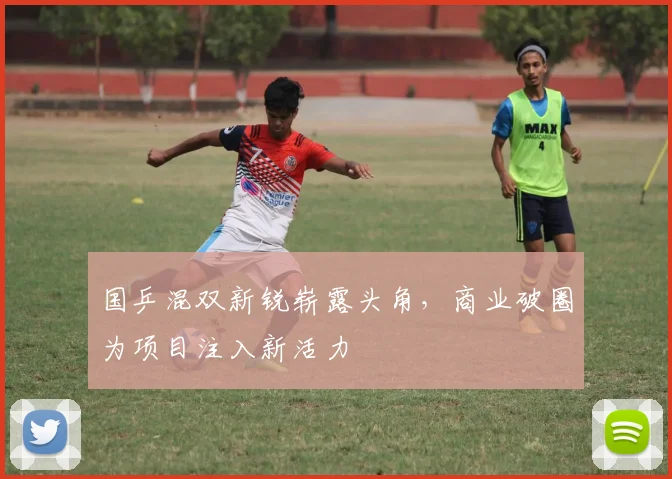 国乒混双新锐崭露头角，商业破圈为项目注入新活力 - 天下足球网资讯