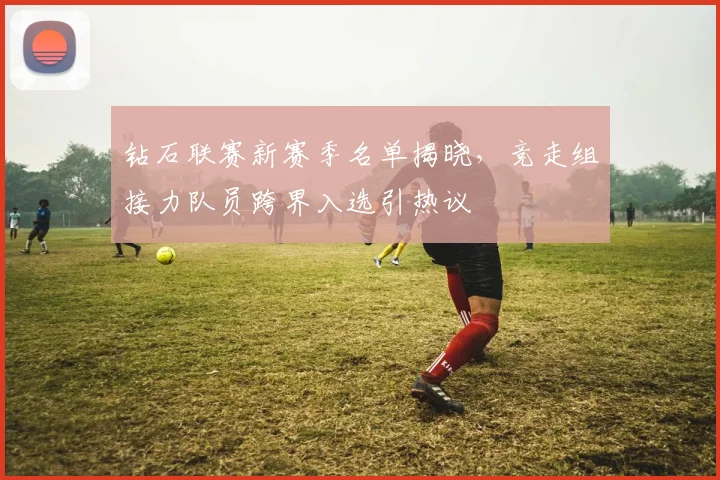 钻石联赛新赛季名单揭晓，竞走组接力队员跨界入选引热议 - 天下足球网推荐