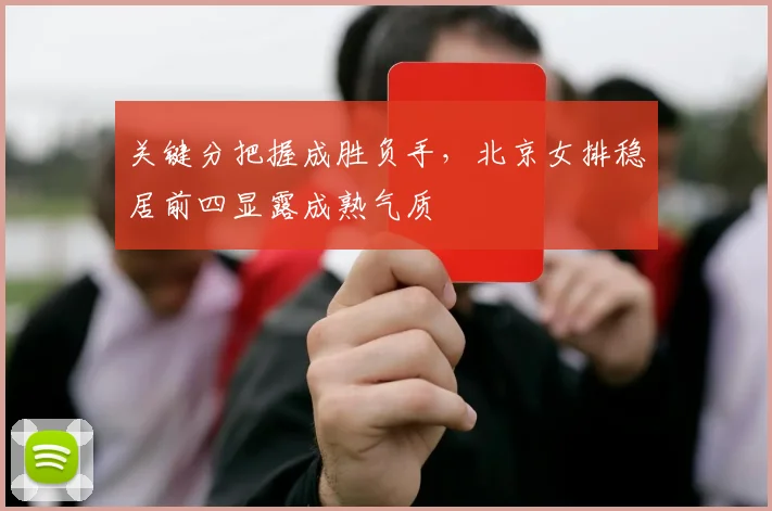 关键分把握成胜负手，北京女排稳居前四显露成熟气质 - 天下足球网推荐