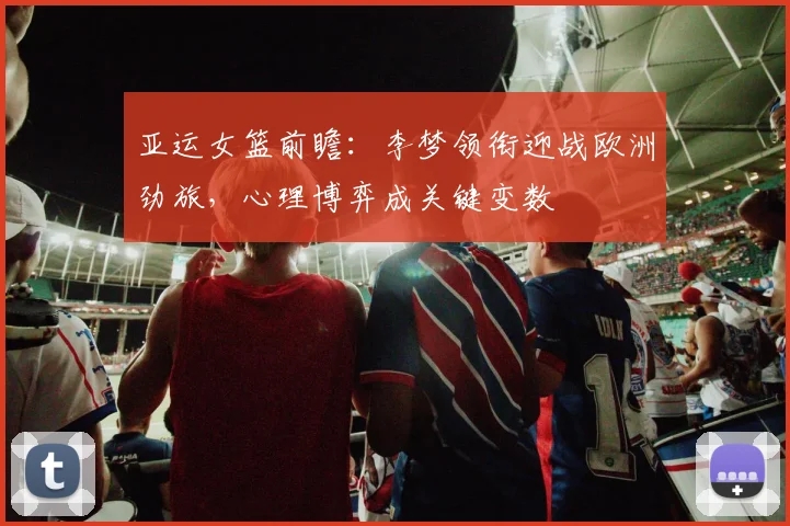 亚运女篮前瞻：李梦领衔迎战欧洲劲旅，心理博弈成关键变数 - 天下足球网推荐