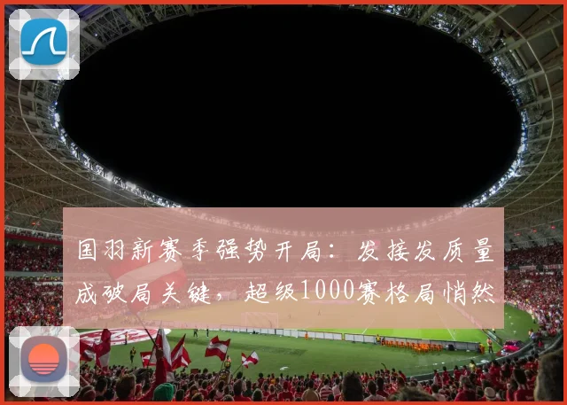 国羽新赛季强势开局：发接发质量成破局关键，超级1000赛格局悄然生变 - 天下足球网资讯