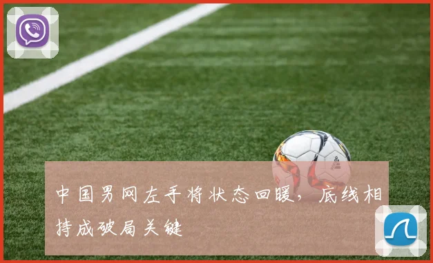 中国男网左手将状态回暖,底线相持成破局关键 - 天下足球网推荐