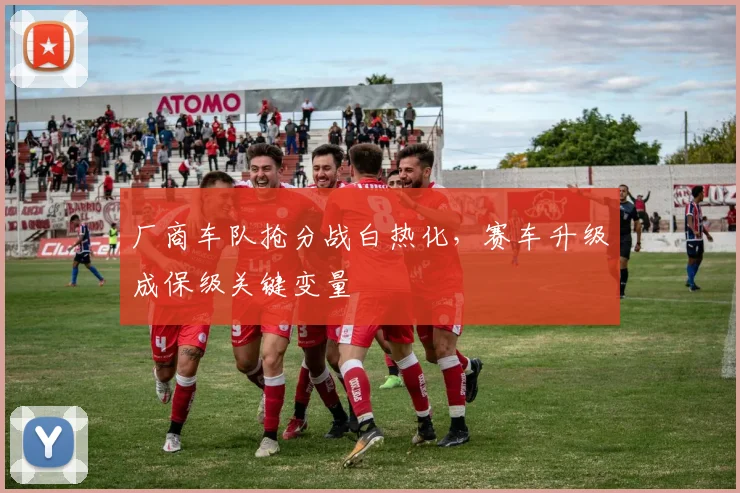 厂商车队抢分战白热化，赛车升级成保级关键变量 - 天下足球网推荐