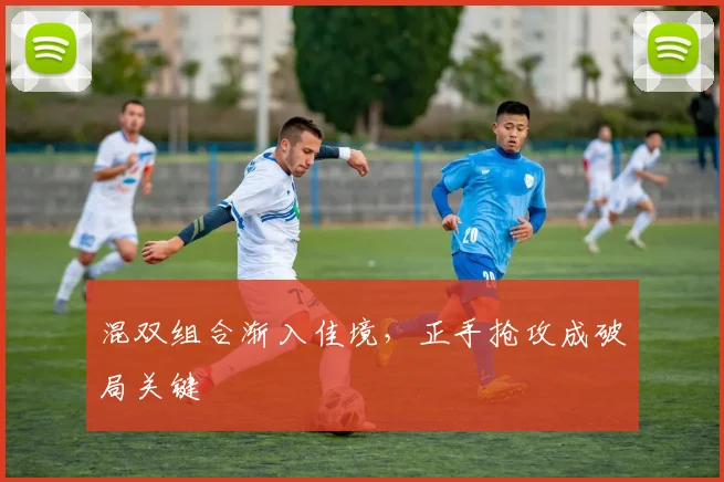 混双组合渐入佳境，正手抢攻成破局关键 - 天下足球网推荐