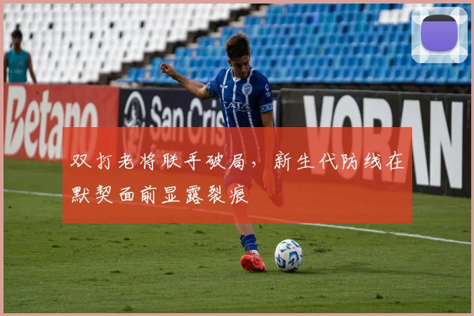双打老将联手破局，新生代防线在默契面前显露裂痕 - 天下足球网推荐