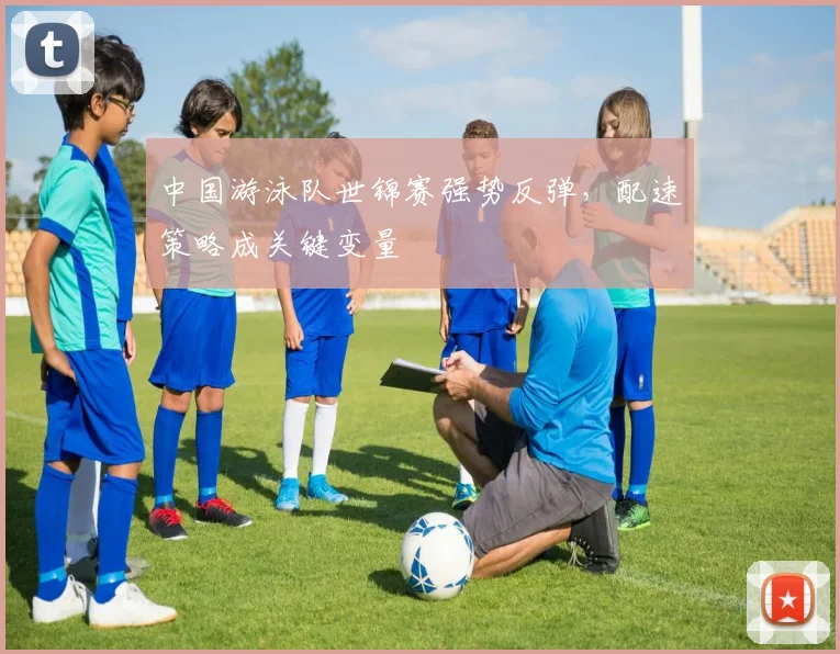 中国游泳队世锦赛强势反弹,配速策略成关键变量 - 天下足球网推荐