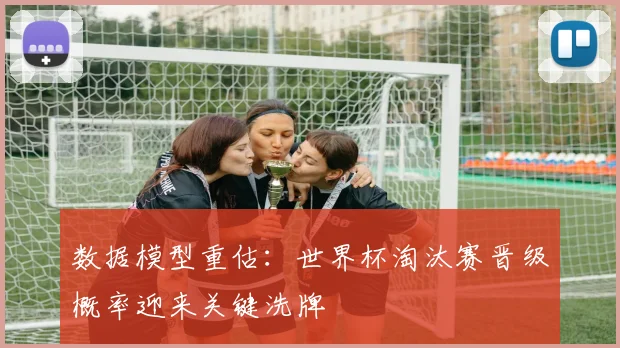 数据模型重估：世界杯淘汰赛晋级概率迎来关键洗牌 - 天下足球网推荐
