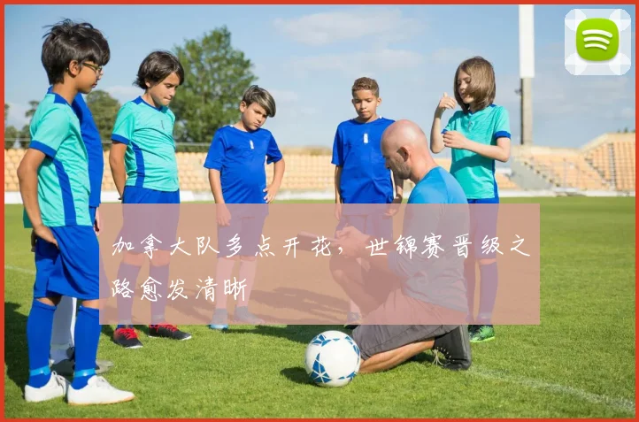 加拿大队多点开花，世锦赛晋级之路愈发清晰 - 天下足球网推荐