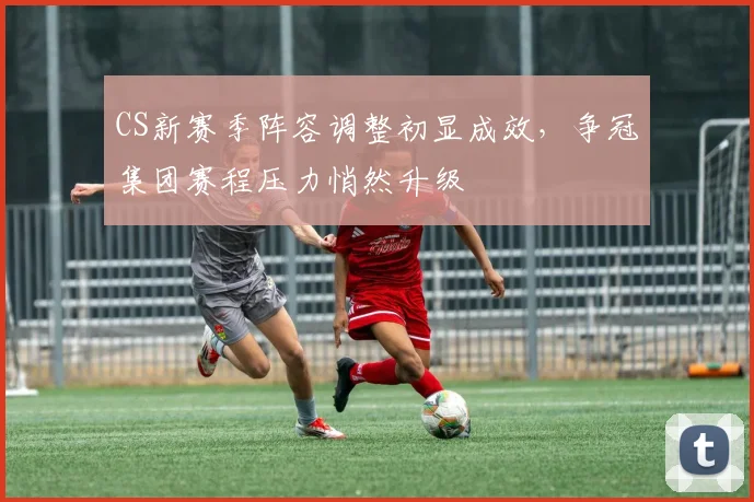 CS新赛季阵容调整初显成效,争冠集团赛程压力悄然升级 - 天下足球网推荐
