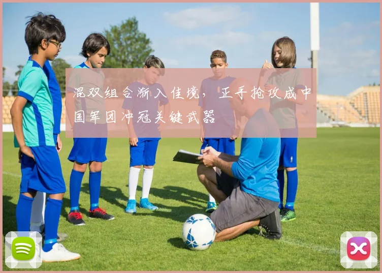 混双组合渐入佳境，正手抢攻成中国军团冲冠关键武器 - 天下足球网推荐