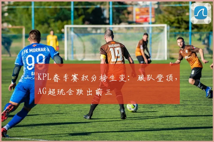 KPL春季赛积分榜生变：狼队登顶，AG超玩会跌出前三 - 天下足球网推荐