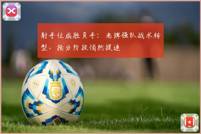射手位成胜负手：老牌强队战术转型，抢分阶段悄然提速 - 天下足球网推荐