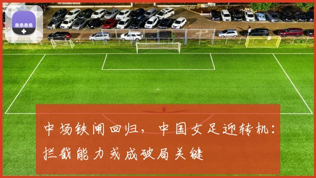 中场铁闸回归,中国女足迎转机:拦截能力或成破局关键 - 天下足球网推荐