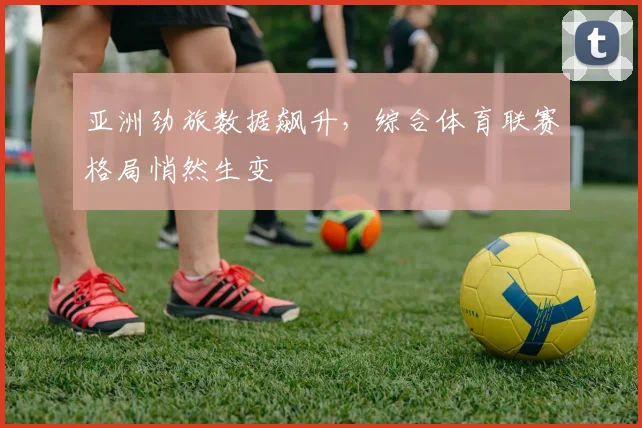 亚洲劲旅数据飙升，综合体育联赛格局悄然生变 - 天下足球网推荐