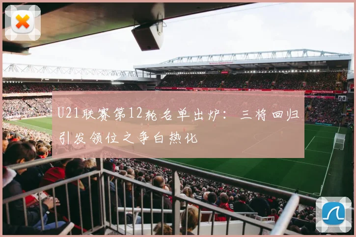 U21联赛第12轮名单出炉：三将回归引发领位之争白热化 - 天下足球网推荐