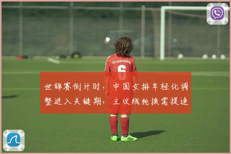 世锦赛倒计时，中国女排年轻化调整进入关键期，主攻线轮换需提速 - 天下足球网推荐