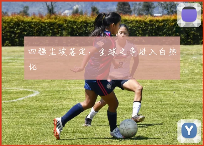 四强尘埃落定，金球之争进入白热化 - 天下足球网推荐